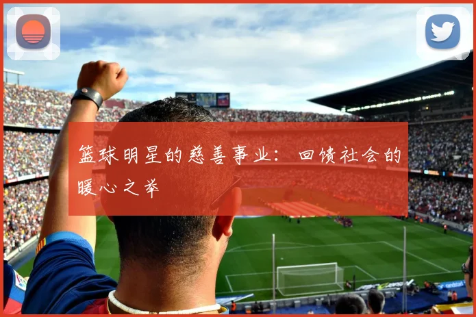 篮球明星的慈善事业：回馈社会的暖心之举