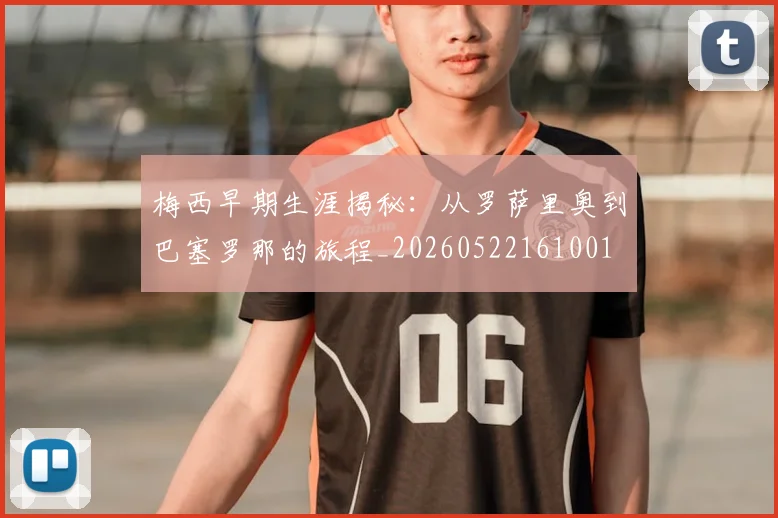梅西早期生涯揭秘：从罗萨里奥到巴塞罗那的旅程_20260522161001