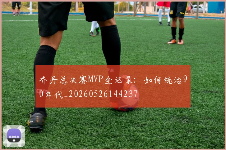 乔丹总决赛MVP全记录：如何统治90年代_20260526144237