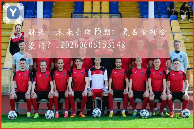 孙兴慜未来去向预测:是否会转会豪门?_20260606153148