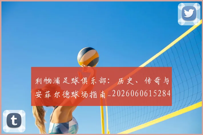利物浦足球俱乐部:历史、传奇与安菲尔德球场指南_20260606152848