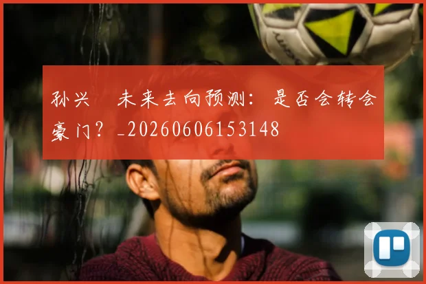 孙兴慜未来去向预测:是否会转会豪门?_20260606153148