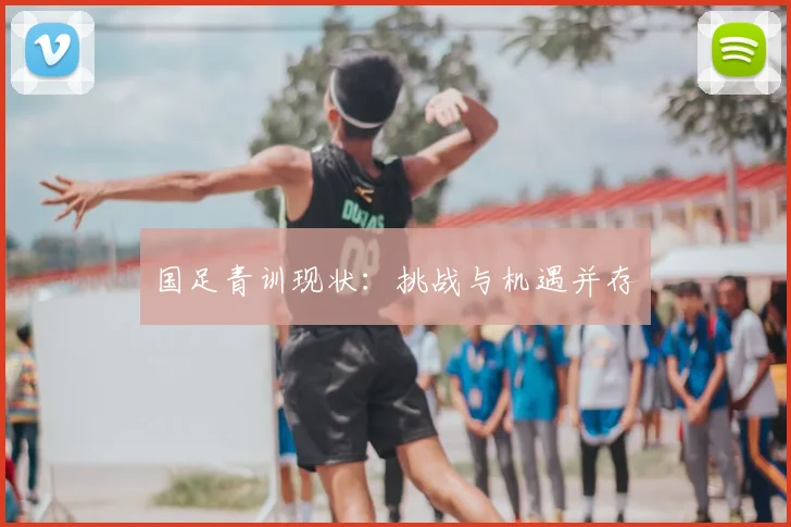 国足青训现状：挑战与机遇并存