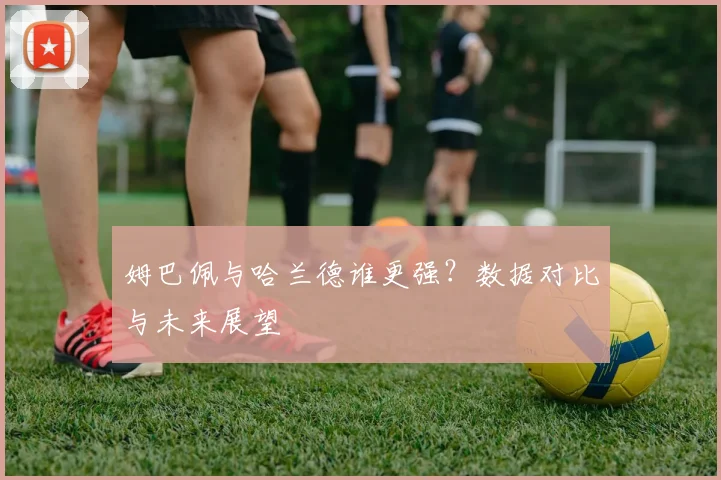 姆巴佩与哈兰德谁更强?数据对比与未来展望
