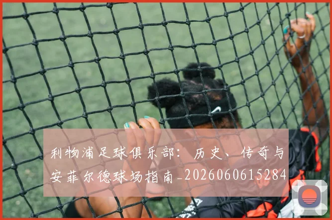 利物浦足球俱乐部:历史、传奇与安菲尔德球场指南_20260606152848