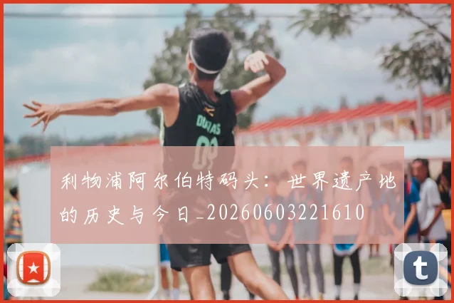 利物浦阿尔伯特码头:世界遗产地的历史与今日_20260603221610