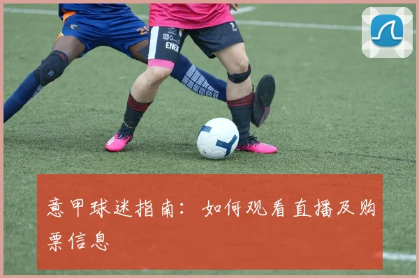 意甲球迷指南:如何观看直播及购票信息