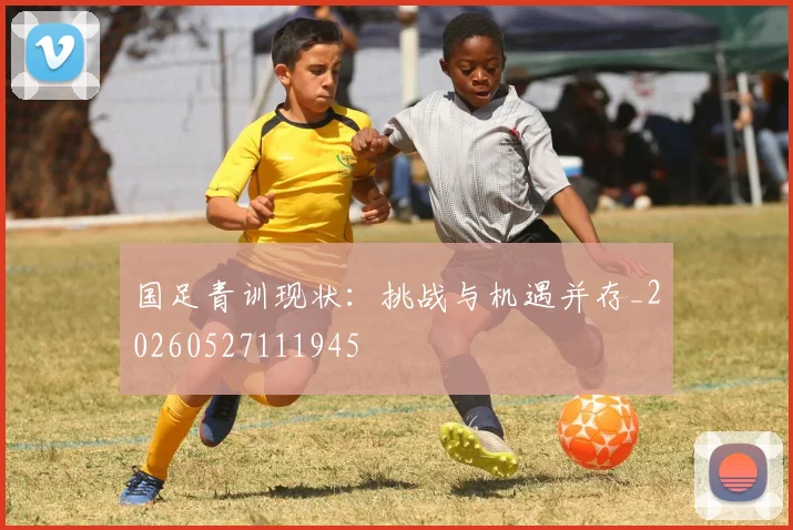 国足青训现状：挑战与机遇并存_20260527111945