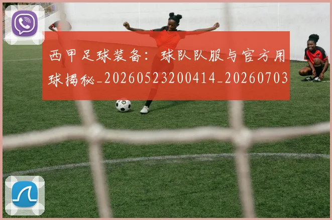 西甲足球装备:球队队服与官方用球揭秘_20260523200414_20260703181930