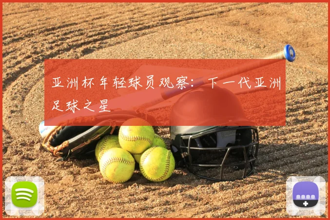 亚洲杯年轻球员观察:下一代亚洲足球之星