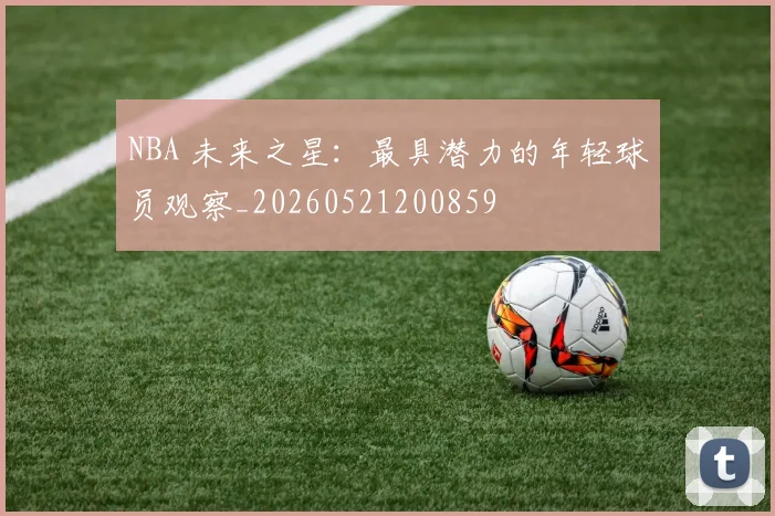 NBA 未来之星:最具潜力的年轻球员观察_20260521200859