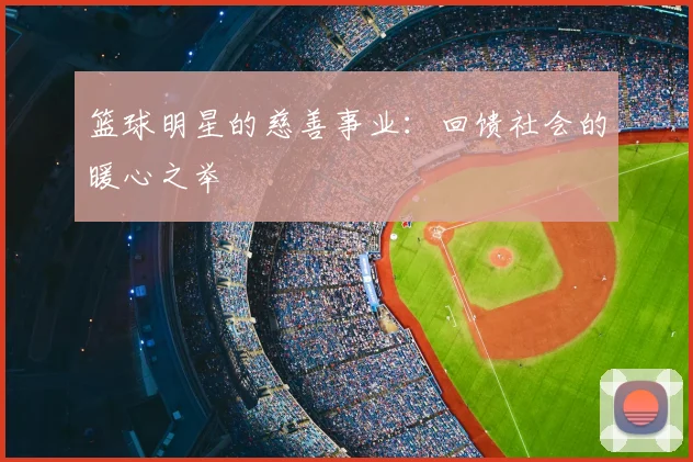 篮球明星的慈善事业:回馈社会的暖心之举