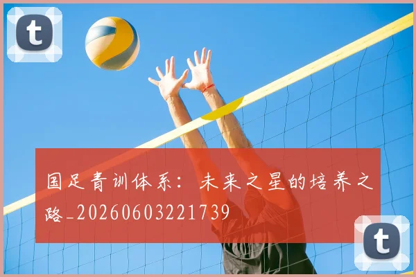 国足青训体系：未来之星的培养之路_20260603221739