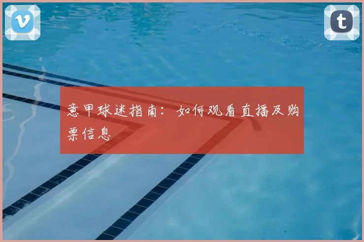 意甲球迷指南:如何观看直播及购票信息