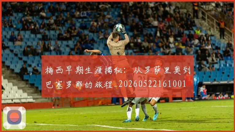 梅西早期生涯揭秘：从罗萨里奥到巴塞罗那的旅程_20260522161001