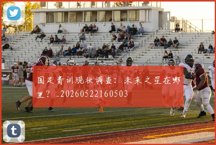 国足青训现状调查:未来之星在哪里?_20260522160503