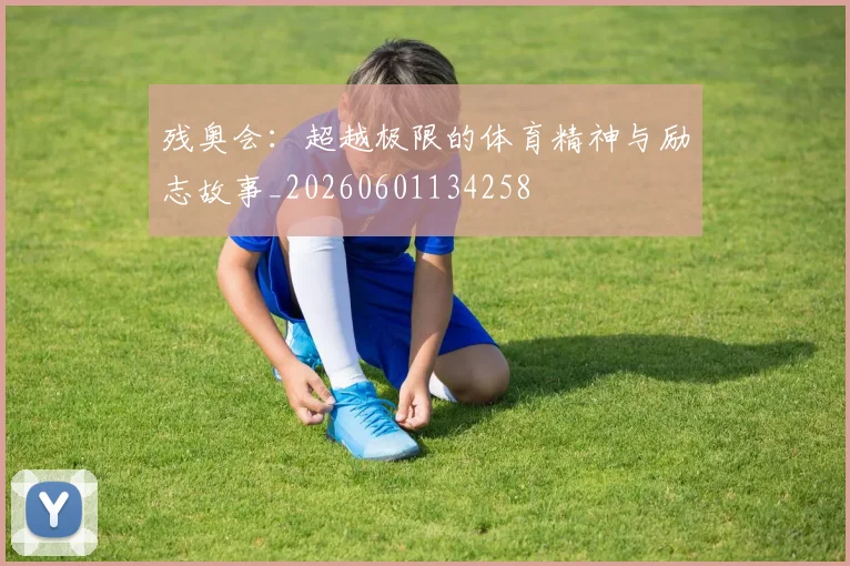 残奥会:超越极限的体育精神与励志故事_20260601134258